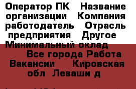 Оператор ПК › Название организации ­ Компания-работодатель › Отрасль предприятия ­ Другое › Минимальный оклад ­ 10 000 - Все города Работа » Вакансии   . Кировская обл.,Леваши д.